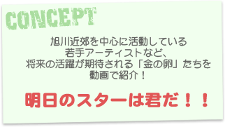 旭川近郊を中心に活動している若手アーティストなど、将来が期待されている「金の卵」たちを動画で紹介！　明日のスターは君だ！！